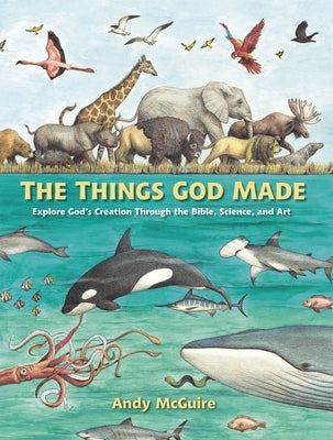 The Things God Made: Explore God's Creation Through the Bible, Science, and Art by McGuire, Andy