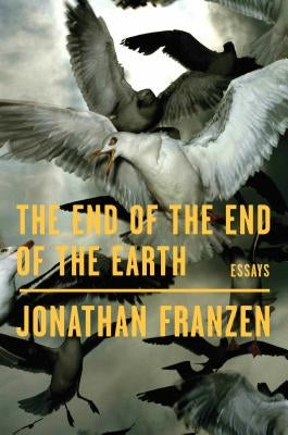 The End of the End of the Earth: Essays by Franzen, Jonathan