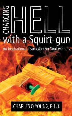 Charging Hell with a Squirt-gun: An Inspirational Instruction for Soul-winners by Young Phd, Charles O.