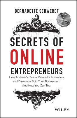 Secrets of Online Entrepreneurs: How Australia's Online Mavericks, Innovators and Disruptors Built Their Businesses ... and How You Can Too by Schwerdt, Bernadette