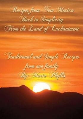 Recipes from New Mexico, Back to Simplicity from the Land of Enchantment: Recipes from New Mexico by Chavez, Maria Phyllis