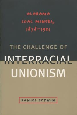 The Challenge of Interracial Unionism: Alabama Coal Miners, 1878 1921 by Letwin, Daniel L.