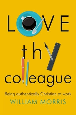 Love Thy Colleague: Being Authentically Christian at Work by Morris, William