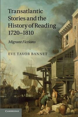 Transatlantic Stories and the History of Reading, 1720-1810: Migrant Fictions by Bannet, Eve Tavor