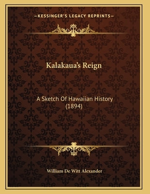 Kalakaua's Reign: A Sketch Of Hawaiian History (1894) by Alexander, William De Witt