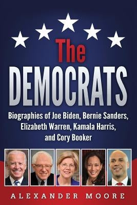 The Democrats: Biographies of Joe Biden, Bernie Sanders, Elizabeth Warren, Kamala Harris, and Cory Booker by Moore, Alexander