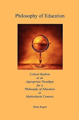 Philosophy of Education: Critical Realism as an Appropriate Paradigm for a Philosophy of Education in Multicultural Contexts by Rogers, Glenn