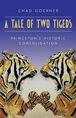 A Tale of Two Tigers: The Historic Consolidation of The Princetons by Goerner, Chad