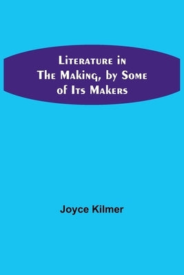 Literature in the Making, by Some of Its Makers by Kilmer, Joyce