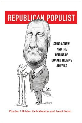 Republican Populist: Spiro Agnew and the Origins of Donald Trump's America by Holden, Charles J.