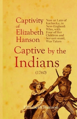 An Account of the Captivity of Elizabeth Hanson Now or Late of Kachecky; in New-England: Who, with Four of Her Children and Servant-maid, Was Taken Ca by Hanson, Elizabeth