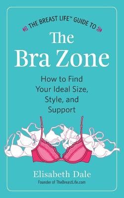 The Breast Life(TM) Guide to The Bra Zone: How to Find Your Ideal Size, Style, and Support by Dale, Elisabeth