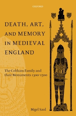 Death, Art, and Memory in Medieval England: The Cobham Family and Their Monuments, 1300-1500 by Saul, Nigel