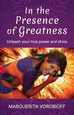 In the Presence of Greatness: Unleash Your True Power and Shine by Marguerita, Vorobioff Louise