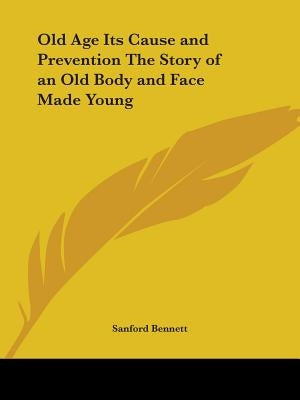 Old Age Its Cause and Prevention The Story of an Old Body and Face Made Young by Bennett, Sanford Fillmore