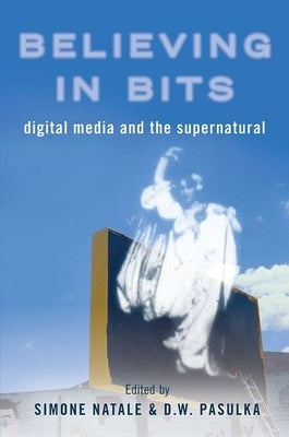 Believing in Bits: Digital Media and the Supernatural by Natale, Simone