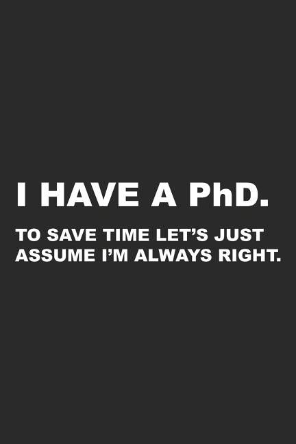 I Have A PhD: To Save Time Let's Just Assume I'm Always Right by Notebooks, Funny Phd