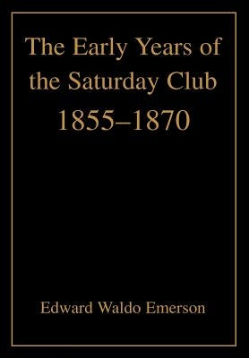 The Early Years of the Saturday Club: 1855-1870 by Emerson, Edward Waldo