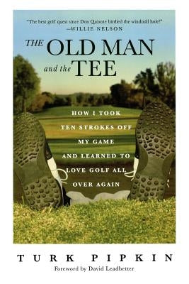 The Old Man and the Tee: How I Took Ten Strokes Off My Game and Learned to Love Golf All Over Again by Pipkin, Turk