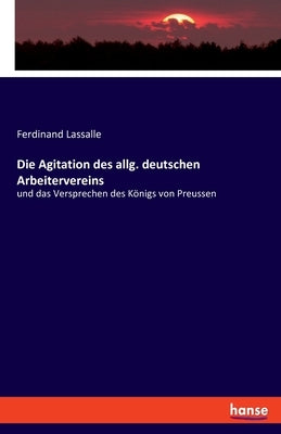 Die Agitation des allg. deutschen Arbeitervereins: und das Versprechen des Königs von Preussen by Lassalle, Ferdinand