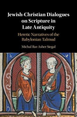 Jewish-Christian Dialogues on Scripture in Late Antiquity: Heretic Narratives of the Babylonian Talmud by Bar-Asher Siegal, Michal