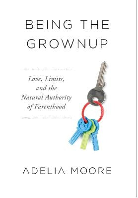 Being the Grownup: Love, Limits, and the Natural Authority of Parenthood by Moore, Adelia