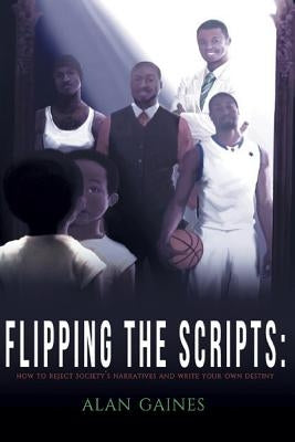 Flipping The Scripts: How To Reject Society's Narratives and Write Your Own Destiny by Gaines, Alan J. L.