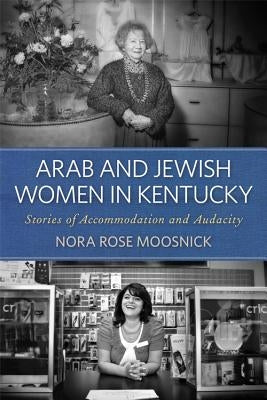 Arab and Jewish Women in Kentucky: Stories of Accommodation and Audacity by Moosnick, Nora Rose