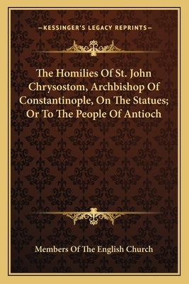 The Homilies of St. John Chrysostom, Archbishop of Constantinople, on the Statues; Or to the People of Antioch by Members of the English Church
