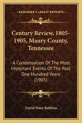 Century Review, 1805-1905, Maury County, Tennessee: A Condensation Of The Most Important Events Of The Past One Hundred Years (1905) by Robbins, David Peter