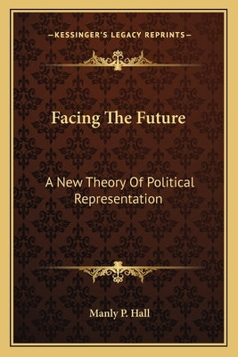 Facing the Future: A New Theory of Political Representation by Hall, Manly P.