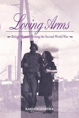 Loving Arms: British Women Writing the Second World War by Schneider, Karen