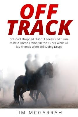 Off Track: or How I Dropped Out of College and Came to be a Horse Trainer in the 1970s While All My Friends Were Still Doing Drug by McGarrah, Jim