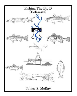 Fishing The Big D: For the fisherman who wants to know more about the Delaware River and the fish that inhabit it. by McKay, James S.
