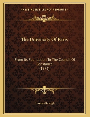 The University Of Paris: From Its Foundation To The Council Of Constance (1873) by Raleigh, Thomas