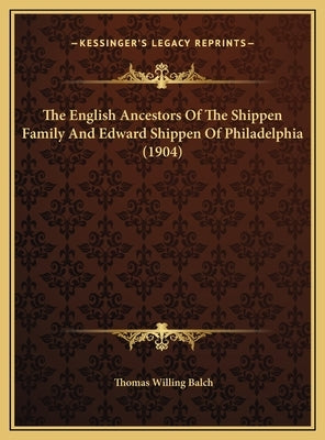 The English Ancestors of the Shippen Family and Edward Shippen of Philadelphia (1904) by Balch, Thomas Willing