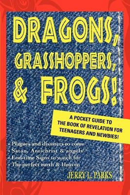 Dragons, Grasshoppers, & Frogs!: A Pocket Guide To The Book Of Revelation For Teenagers And Newbies! by Parks, Jerry L.
