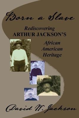 Born a Slave: Rediscovering Arthur Jackson's African American Heritage by Jackson, David W.