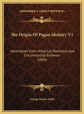 The Origin Of Pagan Idolatry V1: Ascertained From Historical Testimony And Circumstantial Evidence (1816) by Faber, George Stanley