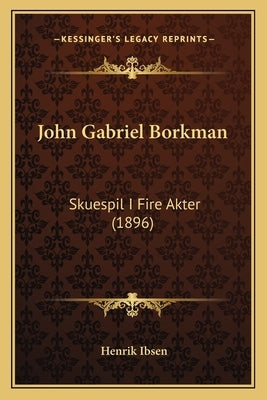 John Gabriel Borkman: Skuespil I Fire Akter (1896) by Ibsen, Henrik