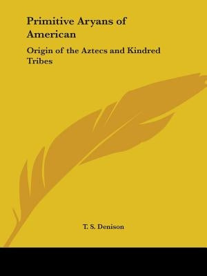 Primitive Aryans of American: Origin of the Aztecs and Kindred Tribes by Denison, T. S.