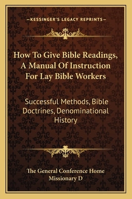 How to Give Bible Readings, a Manual of Instruction for Lay Bible Workers: Successful Methods, Bible Doctrines, Denominational History by The General Conference Home Missionary D