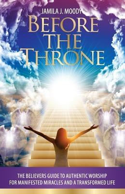 Before The Throne: The Believers Guide to Authentic Worship for Manifested Miracles and a Transformed Life by Moody, Jamila Jordan