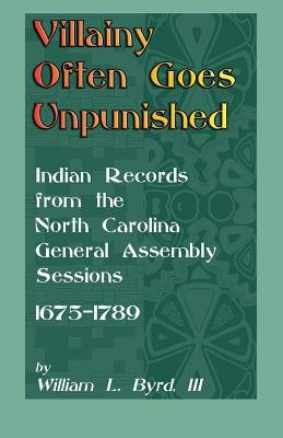 Villainy Often Goes Unpunished: Indian Records from the North Carolina General Assembly Sessions, 1675-1789 by Byrd, William L.