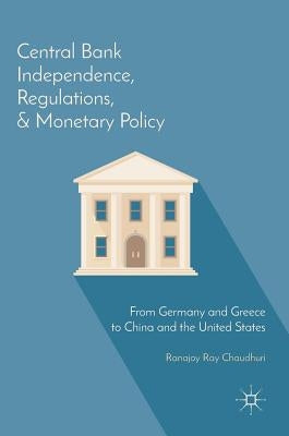 Central Bank Independence, Regulations, and Monetary Policy: From Germany and Greece to China and the United States by Ray Chaudhuri, Ranajoy