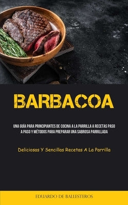 Barbacoa: Una guía para principiantes de cocina a la parrilla a recetas paso a paso y métodos para preparar una sabrosa parrilla by Ballesteros, Eduardo de