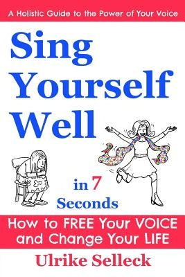 Sing Yourself Well in 7 Seconds: How to FREE Your VOICE and Change Your LIFE by Selleck, Ulrike