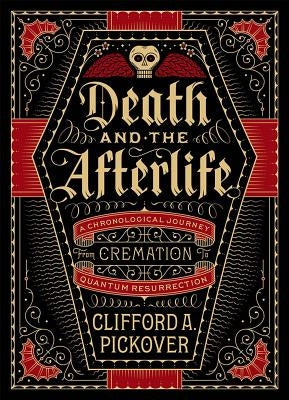 Death and the Afterlife: A Chronological Journey, from Cremation to Quantum Resurrection by Pickover, Clifford A.