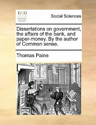 Dissertations on Government, the Affairs of the Bank, and Paper-Money. by the Author of Common Sense. by Paine, Thomas