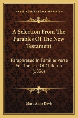 A Selection from the Parables of the New Testament: Paraphrased in Familiar Verse for the Use of Children (1836) by Davis, Mary Anne